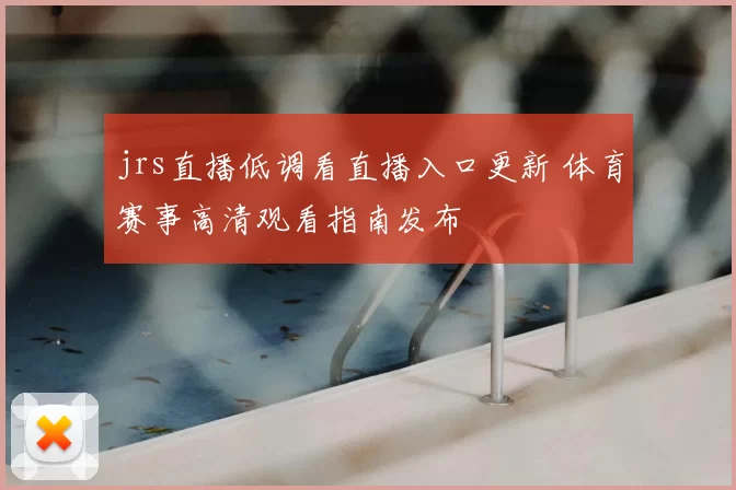 jrs直播低调看直播入口更新 体育赛事高清观看指南发布