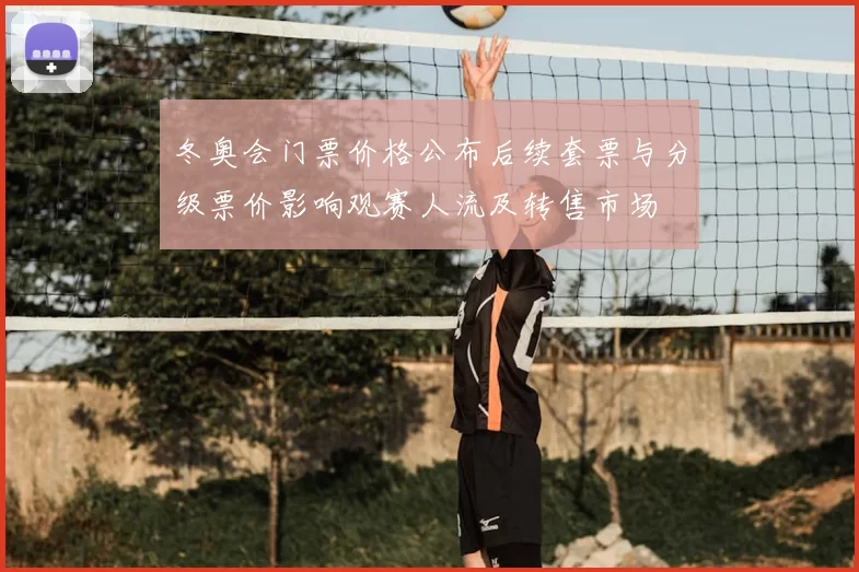 冬奥会门票价格公布后续套票与分级票价影响观赛人流及转售市场