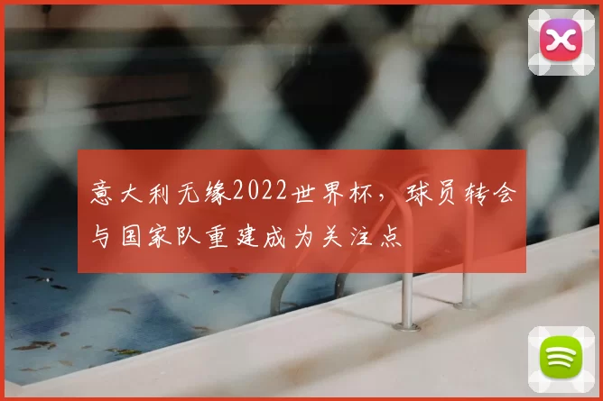 意大利无缘2022世界杯，球员转会与国家队重建成为关注点